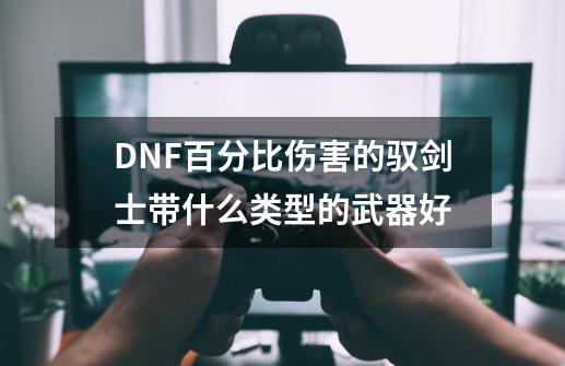 DNF百分比伤害的驭剑士带什么类型的武器好-第1张-游戏资讯-智辉网络