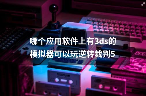 哪个应用软件上有3ds的模拟器可以玩逆转裁判5-第1张-游戏资讯-智辉网络