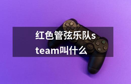 红色管弦乐队steam叫什么-第1张-游戏资讯-智辉网络