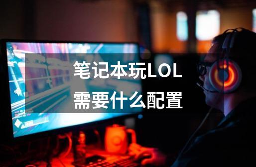 笔记本玩LOL需要什么配置-第1张-游戏资讯-智辉网络