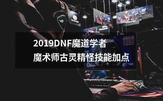 2019DNF魔道学者魔术师古灵精怪技能加点-第1张-游戏资讯-智辉网络