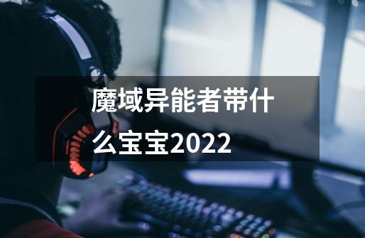 魔域异能者带什么宝宝2022-第1张-游戏资讯-智辉网络