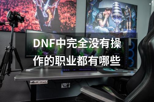 DNF中完全没有操作的职业都有哪些-第1张-游戏资讯-智辉网络