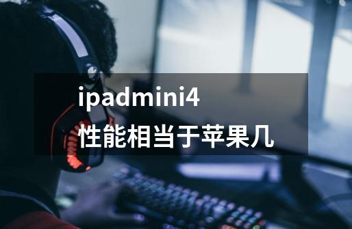 ipadmini4性能相当于苹果几-第1张-游戏资讯-智辉网络