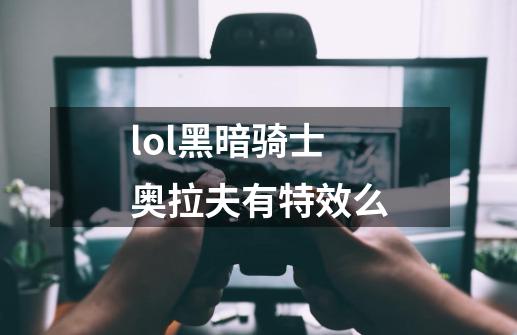 lol黑暗骑士奥拉夫有特效么-第1张-游戏资讯-智辉网络