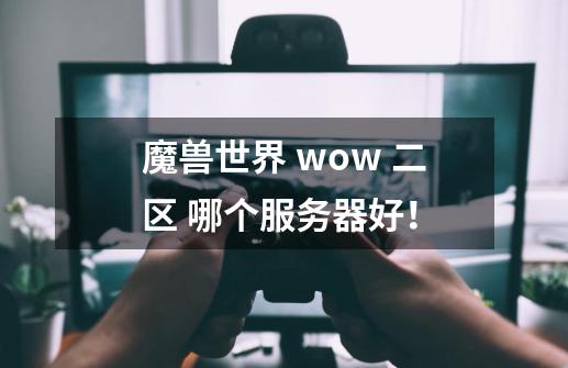 魔兽世界 wow 二区 哪个服务器好！-第1张-游戏资讯-智辉网络