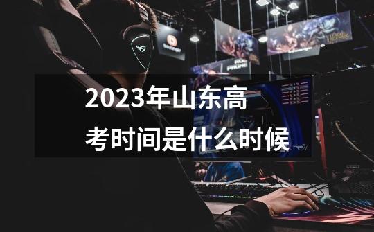 2023年山东高考时间是什么时候-第1张-游戏资讯-智辉网络