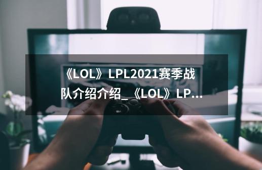 《LOL》LPL2021赛季战队介绍介绍_《LOL》LPL2021赛季战队介绍是什么-第1张-游戏资讯-智辉网络