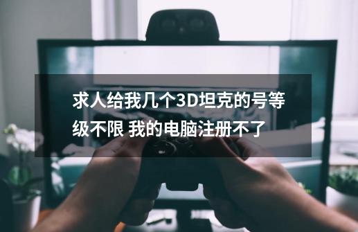 求人给我几个3D坦克的号等级不限 我的电脑注册不了-第1张-游戏资讯-智辉网络