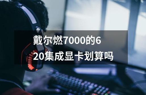 戴尔燃7000的620集成显卡划算吗-第1张-游戏资讯-智辉网络