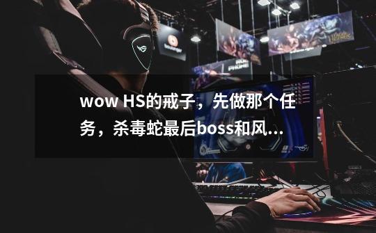 wow HS的戒子，先做那个任务，杀毒蛇最后boss和风暴最后boss，戒子在HS具体哪个位子换-第1张-游戏资讯-智辉网络