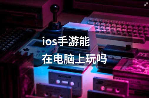 ios手游能在电脑上玩吗-第1张-游戏资讯-智辉网络