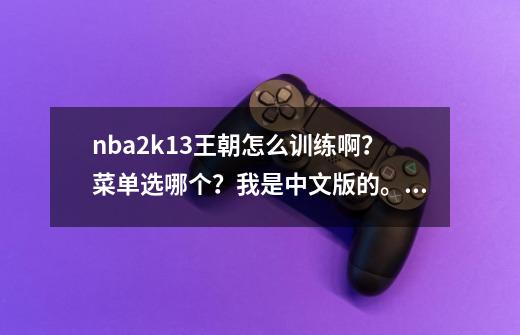 nba2k13王朝怎么训练啊？菜单选哪个？我是中文版的。求大神解答，我的球员数值暴跌啊啊啊！,NBA2K13电脑版思维导图-第1张-游戏资讯-智辉网络