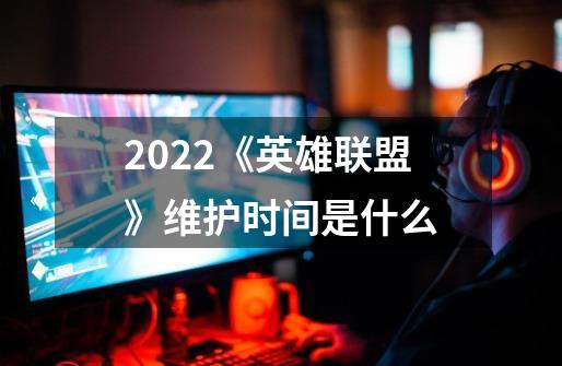 2022《英雄联盟》维护时间是什么-第1张-游戏资讯-智辉网络