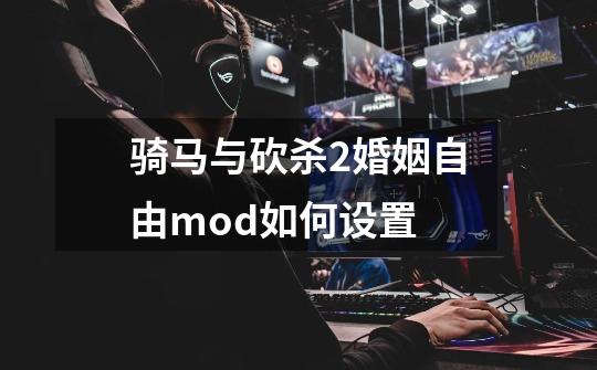 骑马与砍杀2婚姻自由mod如何设置-第1张-游戏资讯-智辉网络