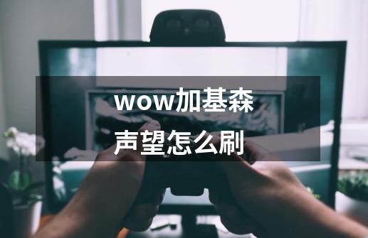 wow加基森声望怎么刷-第1张-游戏资讯-智辉网络