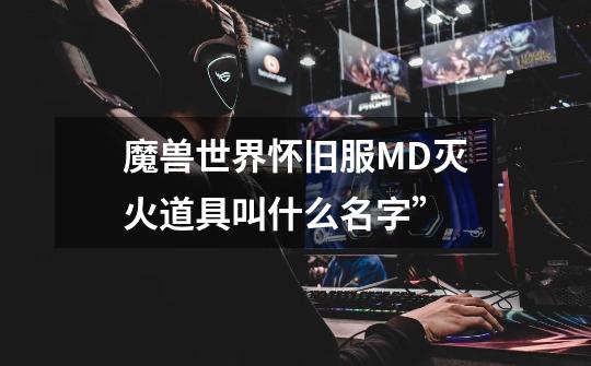 魔兽世界怀旧服MD灭火道具叫什么名字”-第1张-游戏资讯-智辉网络