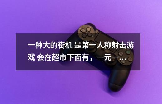 一种大的街机 是第一人称射击游戏 会在超市下面有，一元一次打僵尸或者谁敌人 有着体感枪-第1张-游戏资讯-智辉网络