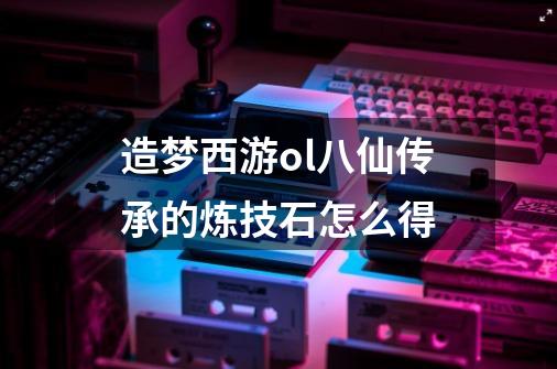 造梦西游ol八仙传承的炼技石怎么得-第1张-游戏资讯-智辉网络