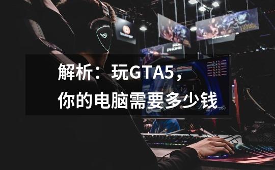 解析：玩GTA5，你的电脑需要多少钱-第1张-游戏资讯-智辉网络