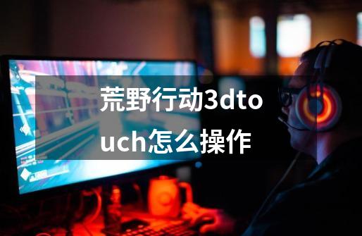 荒野行动3dtouch怎么操作-第1张-游戏资讯-智辉网络