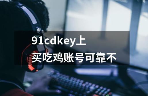 91cdkey上买吃鸡账号可靠不-第1张-游戏资讯-智辉网络