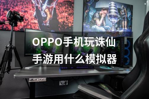 OPPO手机玩诛仙手游用什么模拟器-第1张-游戏资讯-智辉网络