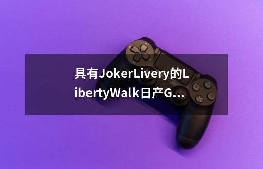 具有JokerLivery的LibertyWalk日产GT-R看起来史诗般的-第1张-游戏资讯-智辉网络