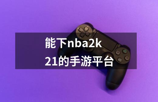 能下nba2k21的手游平台-第1张-游戏资讯-智辉网络