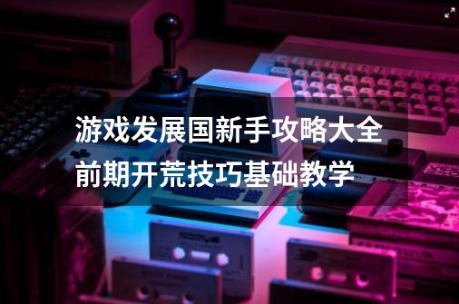 游戏发展国新手攻略大全前期开荒技巧基础教学-第1张-游戏资讯-智辉网络