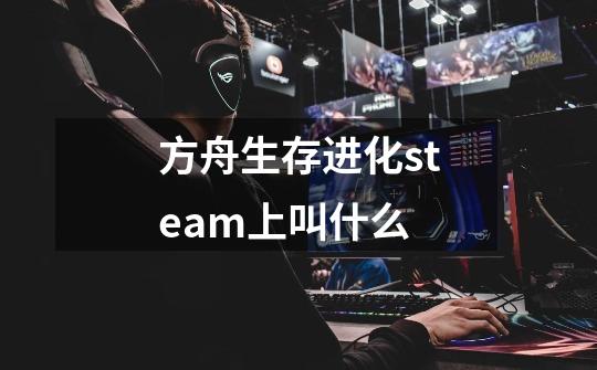 方舟生存进化steam上叫什么-第1张-游戏资讯-智辉网络