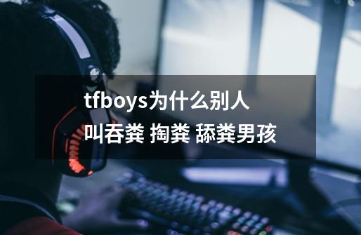 tfboys为什么别人叫吞粪 掏粪 舔粪男孩-第1张-游戏资讯-智辉网络