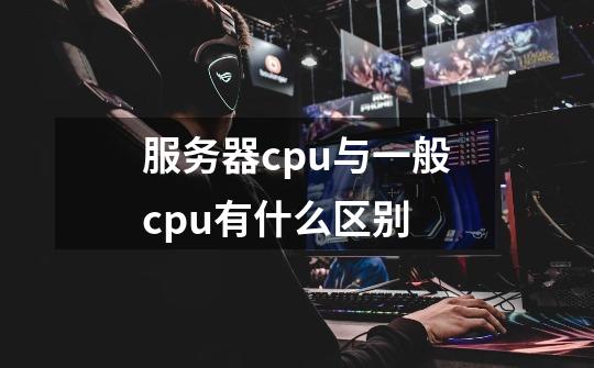 服务器cpu与一般cpu有什么区别-第1张-游戏资讯-智辉网络