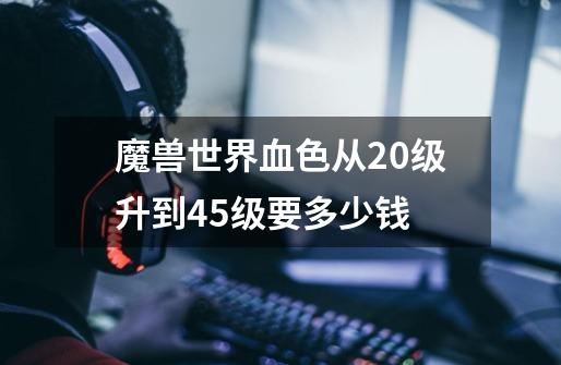 魔兽世界血色从20级升到45级要多少钱-第1张-游戏资讯-智辉网络