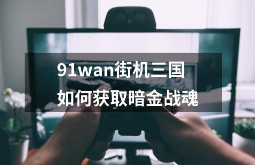 91wan街机三国如何获取暗金战魂-第1张-游戏资讯-智辉网络