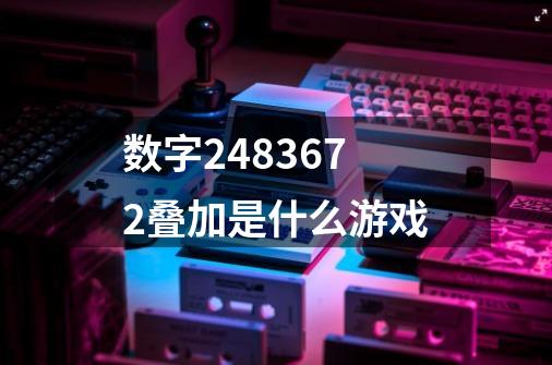 数字2.4.8.36.72叠加是什么游戏-第1张-游戏资讯-智辉网络