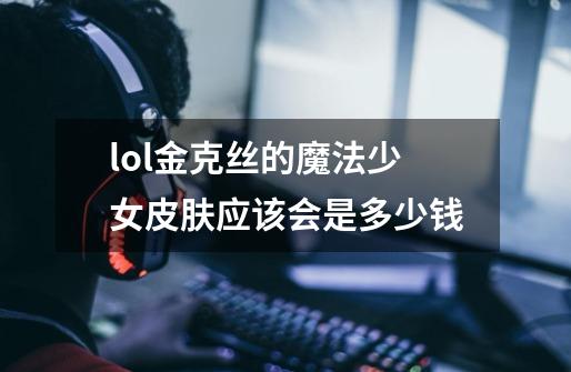 lol金克丝的魔法少女皮肤应该会是多少钱-第1张-游戏资讯-智辉网络