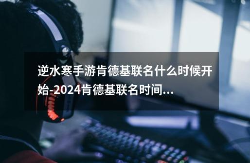 逆水寒手游肯德基联名什么时候开始-2024肯德基联名时间介绍-第1张-游戏资讯-智辉网络