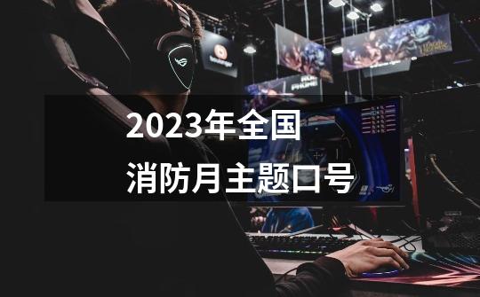 2023年全国消防月主题口号-第1张-游戏资讯-智辉网络