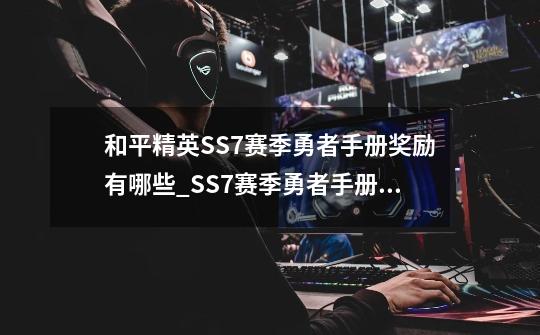 和平精英SS7赛季勇者手册奖励有哪些_SS7赛季勇者手册奖励一览-第1张-游戏资讯-智辉网络