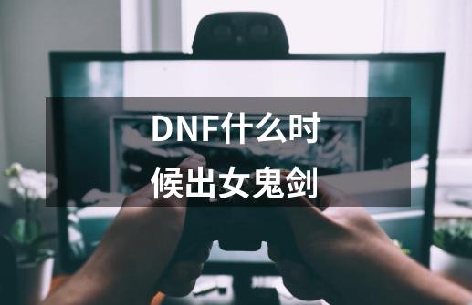 DNF什么时候出女鬼剑-第1张-游戏资讯-智辉网络