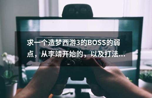 求一个造梦西游3的BOSS的弱点，从李靖开始的，以及打法，详细描述的，可以多给20分-第1张-游戏资讯-智辉网络