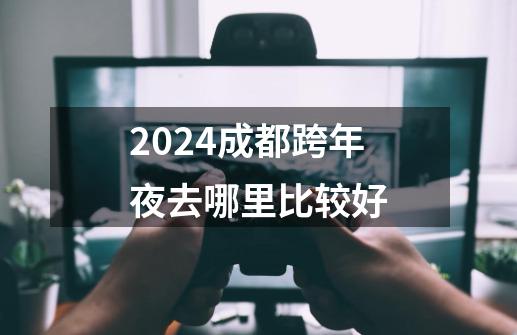 2024成都跨年夜去哪里比较好-第1张-游戏资讯-智辉网络