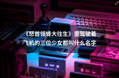 《怒首领蜂大往生》里驾驶着飞机的三位少女都叫什么名字-第1张-游戏资讯-智辉网络