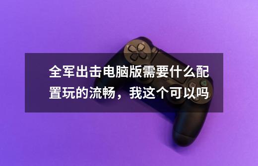 全军出击电脑版需要什么配置玩的流畅，我这个可以吗-第1张-游戏资讯-智辉网络