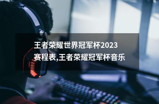 王者荣耀世界冠军杯2023赛程表,王者荣耀冠军杯音乐-第1张-游戏资讯-智辉网络