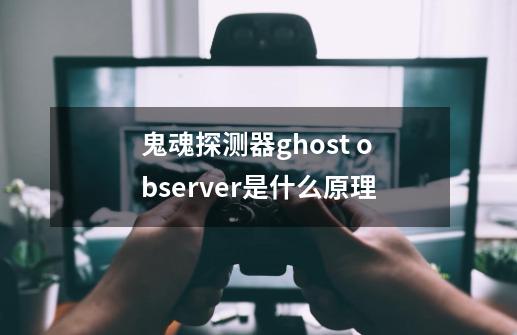 鬼魂探测器ghost observer是什么原理-第1张-游戏资讯-智辉网络