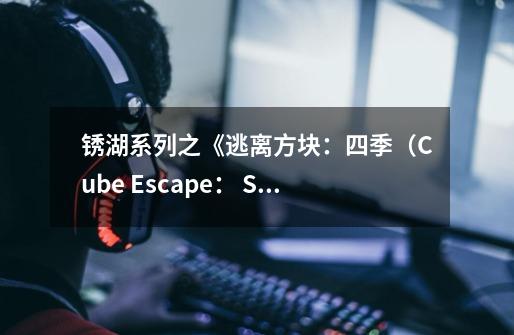 锈湖系列之《逃离方块：四季（Cube Escape： Seasons）》剧情介绍-第1张-游戏资讯-智辉网络