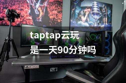 taptap云玩是一天90分钟吗-第1张-游戏资讯-智辉网络