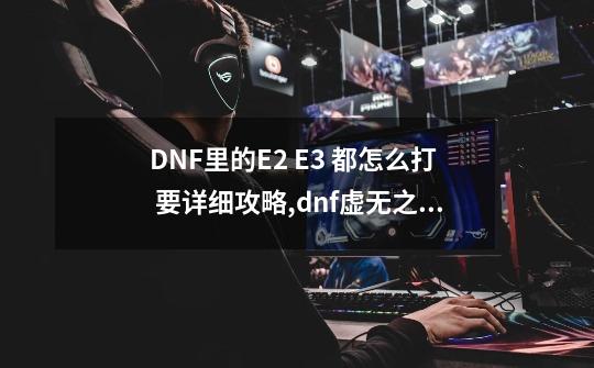 DNF里的E2 E3 都怎么打 要详细攻略,dnf虚无之境打法-第1张-游戏资讯-智辉网络